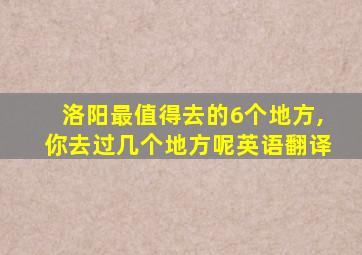 洛阳最值得去的6个地方,你去过几个地方呢英语翻译