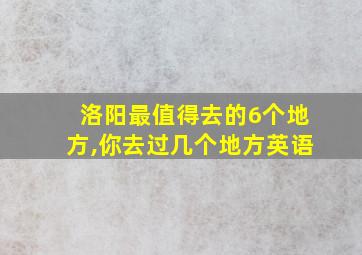 洛阳最值得去的6个地方,你去过几个地方英语