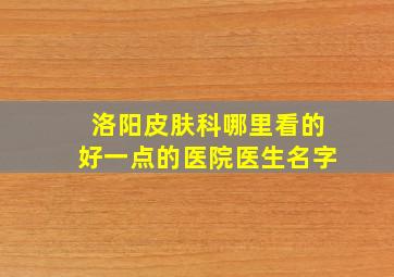 洛阳皮肤科哪里看的好一点的医院医生名字