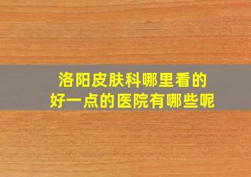 洛阳皮肤科哪里看的好一点的医院有哪些呢