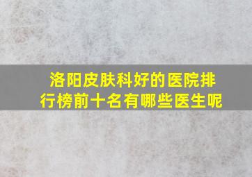 洛阳皮肤科好的医院排行榜前十名有哪些医生呢