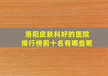 洛阳皮肤科好的医院排行榜前十名有哪些呢