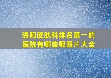 洛阳皮肤科排名第一的医院有哪些呢图片大全