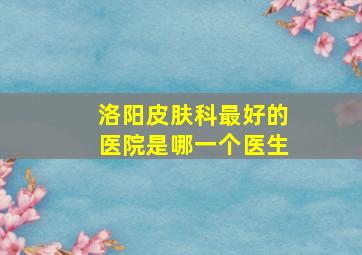 洛阳皮肤科最好的医院是哪一个医生