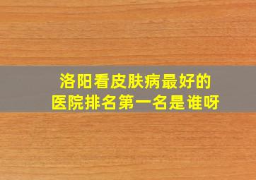 洛阳看皮肤病最好的医院排名第一名是谁呀