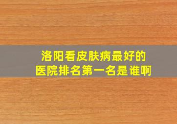 洛阳看皮肤病最好的医院排名第一名是谁啊