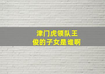 津门虎领队王俊的子女是谁啊