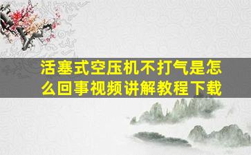 活塞式空压机不打气是怎么回事视频讲解教程下载