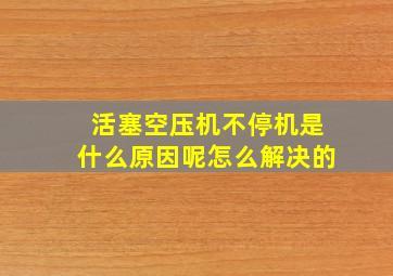 活塞空压机不停机是什么原因呢怎么解决的