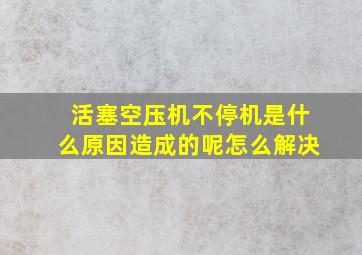 活塞空压机不停机是什么原因造成的呢怎么解决