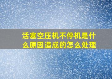 活塞空压机不停机是什么原因造成的怎么处理