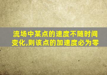 流场中某点的速度不随时间变化,则该点的加速度必为零