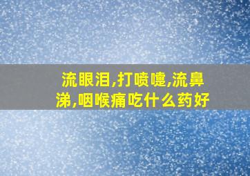 流眼泪,打喷嚏,流鼻涕,咽喉痛吃什么药好