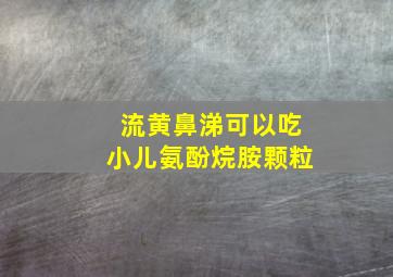 流黄鼻涕可以吃小儿氨酚烷胺颗粒