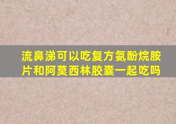 流鼻涕可以吃复方氨酚烷胺片和阿莫西林胶囊一起吃吗