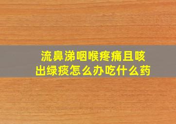 流鼻涕咽喉疼痛且咳出绿痰怎么办吃什么药