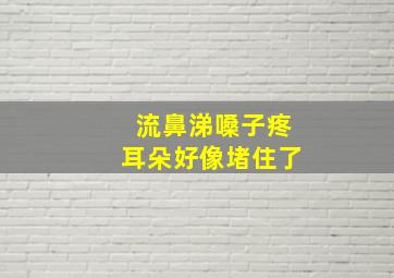 流鼻涕嗓子疼耳朵好像堵住了