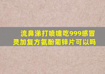 流鼻涕打喷嚏吃999感冒灵加复方氨酚葡锌片可以吗