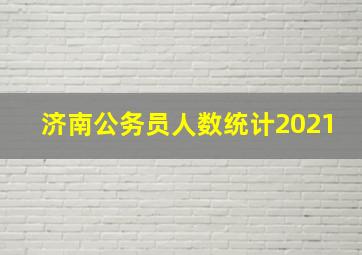 济南公务员人数统计2021