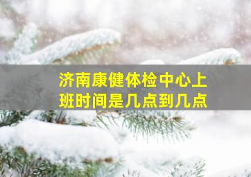 济南康健体检中心上班时间是几点到几点