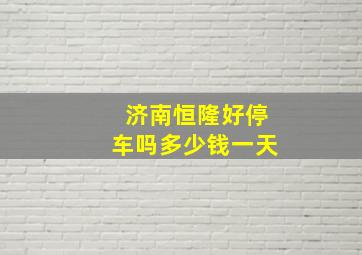 济南恒隆好停车吗多少钱一天