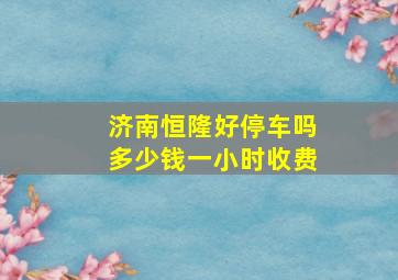 济南恒隆好停车吗多少钱一小时收费