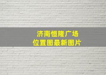 济南恒隆广场位置图最新图片