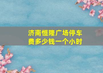 济南恒隆广场停车费多少钱一个小时