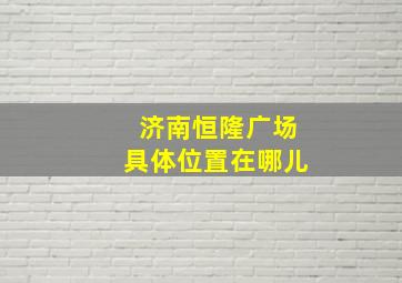 济南恒隆广场具体位置在哪儿