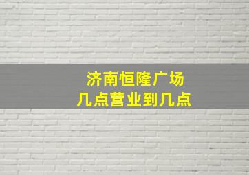 济南恒隆广场几点营业到几点