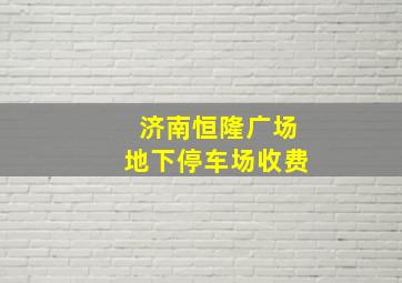 济南恒隆广场地下停车场收费