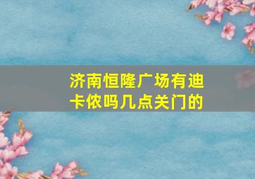 济南恒隆广场有迪卡侬吗几点关门的