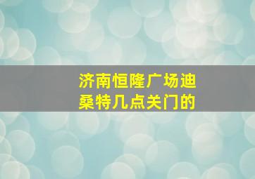 济南恒隆广场迪桑特几点关门的