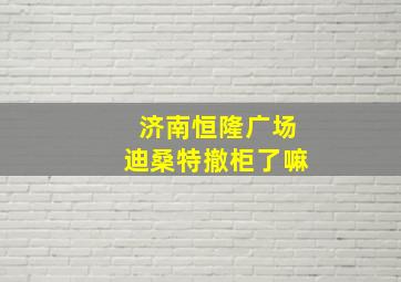 济南恒隆广场迪桑特撤柜了嘛