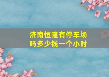 济南恒隆有停车场吗多少钱一个小时