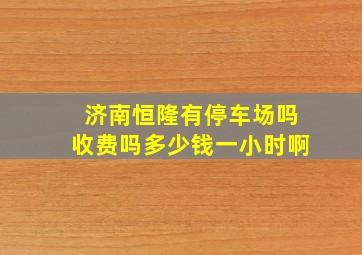 济南恒隆有停车场吗收费吗多少钱一小时啊