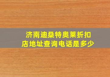 济南迪桑特奥莱折扣店地址查询电话是多少