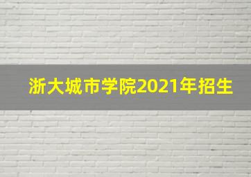 浙大城市学院2021年招生