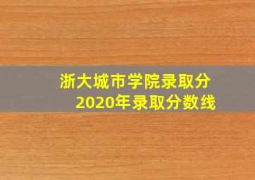 浙大城市学院录取分2020年录取分数线