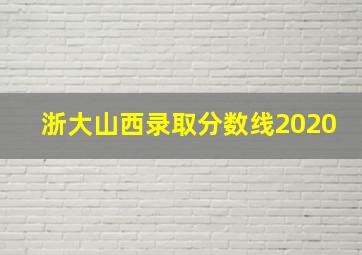 浙大山西录取分数线2020