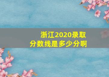 浙江2020录取分数线是多少分啊