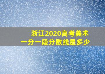 浙江2020高考美术一分一段分数线是多少