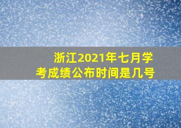 浙江2021年七月学考成绩公布时间是几号