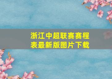 浙江中超联赛赛程表最新版图片下载