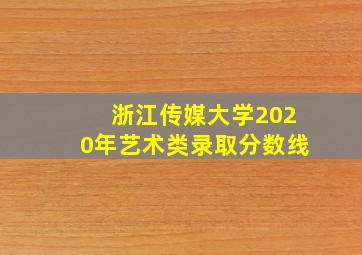 浙江传媒大学2020年艺术类录取分数线