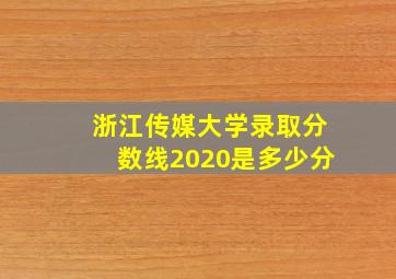 浙江传媒大学录取分数线2020是多少分