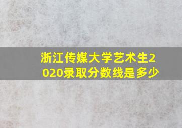 浙江传媒大学艺术生2020录取分数线是多少