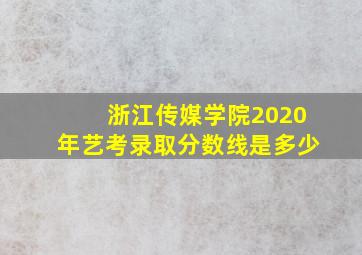 浙江传媒学院2020年艺考录取分数线是多少