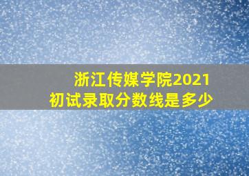 浙江传媒学院2021初试录取分数线是多少