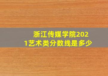 浙江传媒学院2021艺术类分数线是多少